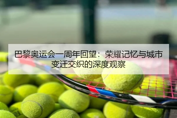 巴黎奥运会一周年回望：荣耀记忆与城市变迁交织的深度观察