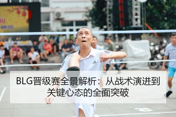 BLG晋级赛全景解析：从战术演进到关键心态的全面突破