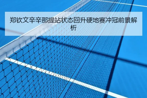 郑钦文辛辛那提站状态回升硬地赛冲冠前景解析