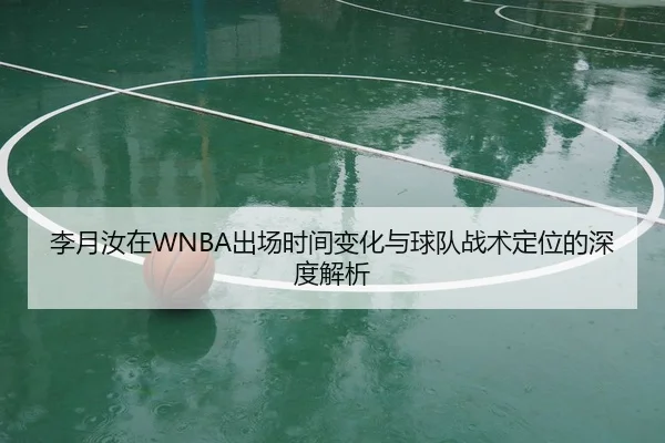 李月汝在WNBA出场时间变化与球队战术定位的深度解析