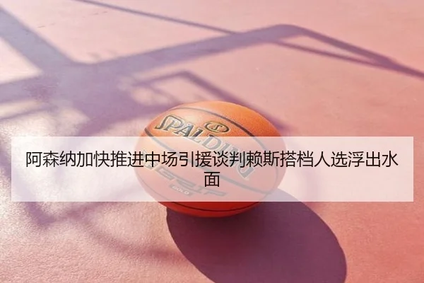 阿森纳加快推进中场引援谈判赖斯搭档人选浮出水面