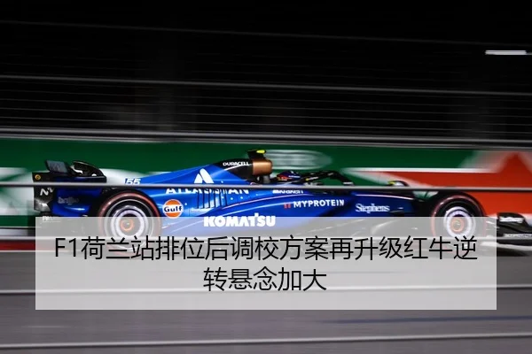 F1荷兰站排位后调校方案再升级红牛逆转悬念加大