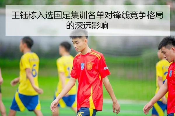 王钰栋入选国足集训名单对锋线竞争格局的深远影响