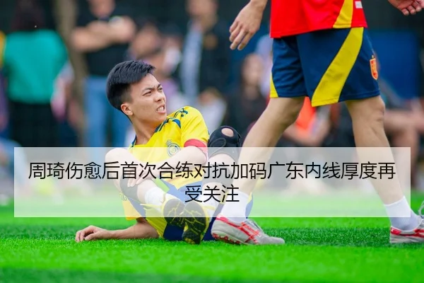 周琦伤愈后首次合练对抗加码广东内线厚度再受关注