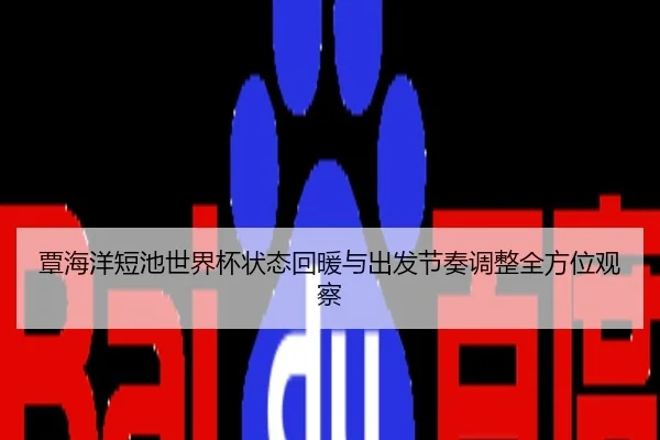 覃海洋短池世界杯状态回暖与出发节奏调整全方位观察
