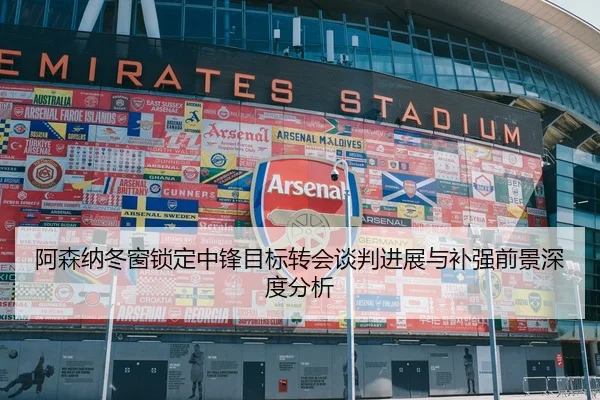 阿森纳冬窗锁定中锋目标转会谈判进展与补强前景深度分析