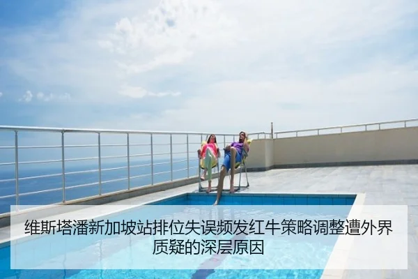 维斯塔潘新加坡站排位失误频发红牛策略调整遭外界质疑的深层原因