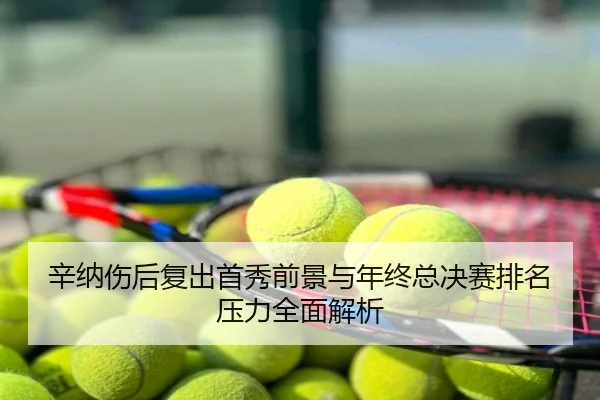 辛纳伤后复出首秀前景与年终总决赛排名压力全面解析